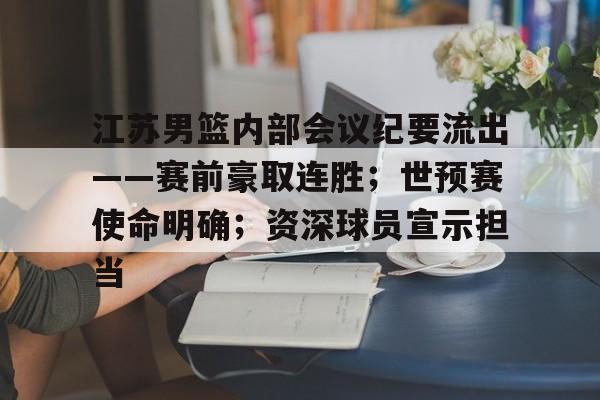 包含江苏男篮内部会议纪要流出——赛前豪取连胜；世预赛使命明确；资深球员宣示担当的词条-九游中国官网