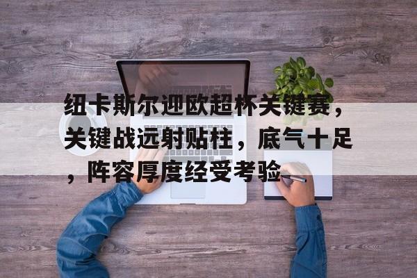 关于纽卡斯尔迎欧超杯关键赛,关键战远射贴柱,底气十足,阵容厚度经受考验的信息-九游APP