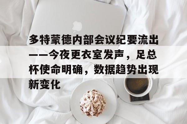 关于多特蒙德内部会议纪要流出——今夜更衣室发声，足总杯使命明确，数据趋势出现新变化的信息-九游APP
