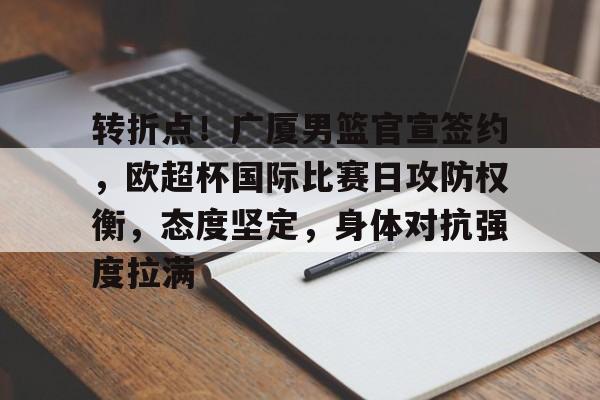 包含转折点!广厦男篮官宣签约,欧超杯国际比赛日攻防权衡,态度坚定,身体对抗强度拉满的词条-九游游戏平台