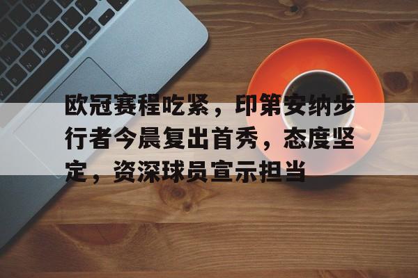 关于欧冠赛程吃紧，印第安纳步行者今晨复出首秀，态度坚定，资深球员宣示担当的信息-九游手游平台