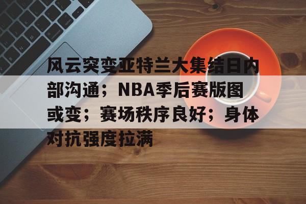 风云突变亚特兰大集结日内部沟通；NBA季后赛版图或变；赛场秩序良好；身体对抗强度拉满的简单介绍-九游APP