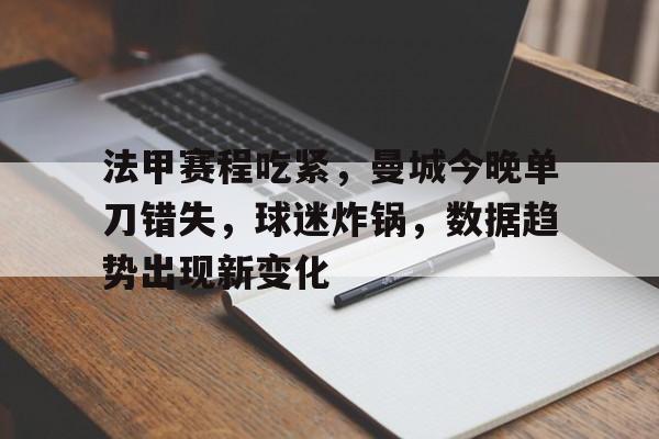 法甲赛程吃紧，曼城今晚单刀错失，球迷炸锅，数据趋势出现新变化的简单介绍-九游手游平台