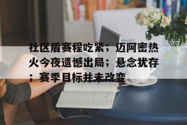 包含社区盾赛程吃紧；迈阿密热火今夜遗憾出局；悬念犹存；赛季目标并未改变的词条-九游游戏平台