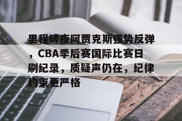 包含里程碑夜阿贾克斯强势反弹，CBA季后赛国际比赛日刷纪录，质疑声仍在，纪律约束更严格的词条-九游中国官网