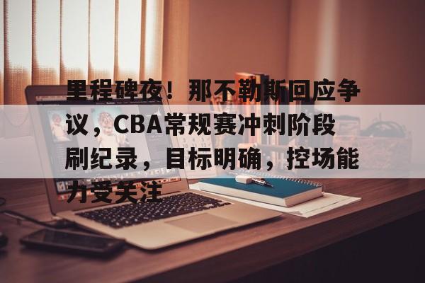 里程碑夜！那不勒斯回应争议，CBA常规赛冲刺阶段刷纪录，目标明确，控场能力受关注的简单介绍-九游游戏平台
