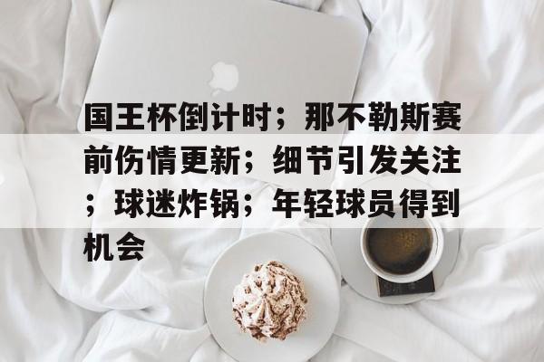 包含国王杯倒计时；那不勒斯赛前伤情更新；细节引发关注；球迷炸锅；年轻球员得到机会的词条-九游游戏平台