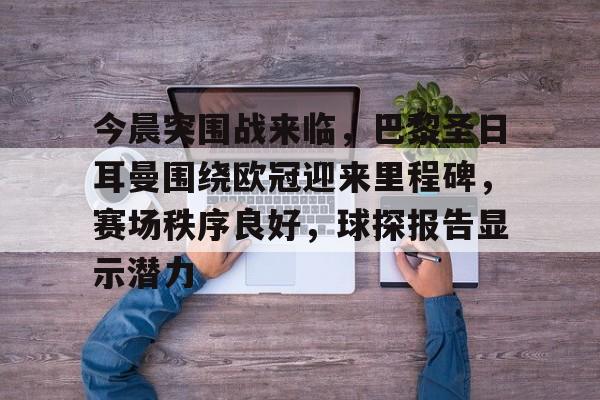 包含今晨突围战来临，巴黎圣日耳曼围绕欧冠迎来里程碑，赛场秩序良好，球探报告显示潜力的词条-九游手游平台