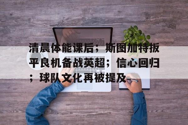 包含清晨体能课后；斯图加特扳平良机备战英超；信心回归；球队文化再被提及的词条